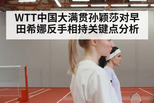 WTT中国大满贯孙颖莎对早田希娜反手相持关键点分析