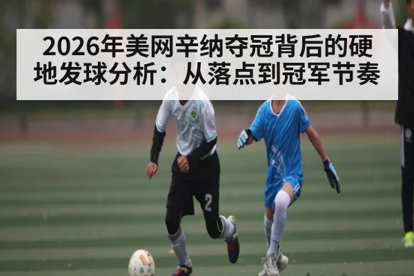 2026年美网辛纳夺冠背后的硬地发球分析：从落点到冠军节奏