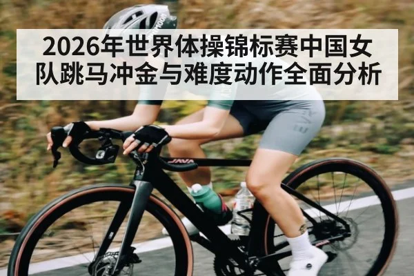2026年世界体操锦标赛中国女队跳马冲金与难度动作全面分析