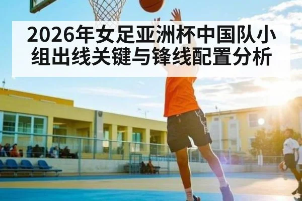 2026年女足亚洲杯中国队小组出线关键与锋线配置分析