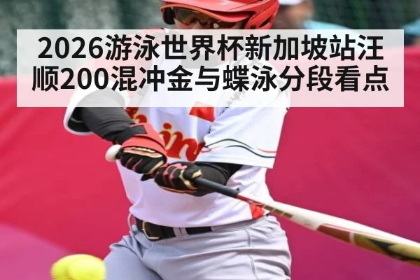 2026游泳世界杯新加坡站汪顺200混冲金与蝶泳分段看点